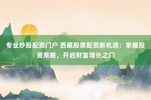 专业炒股配资门户 西藏股票配资新机遇:掌握投资策略,开启财富增长之门