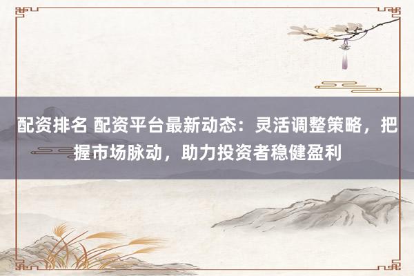 配资排名 配资平台最新动态：灵活调整策略，把握市场脉动，助力投资者稳健盈利