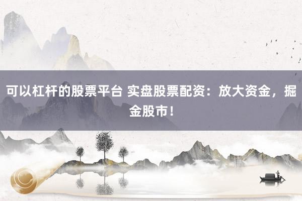 可以杠杆的股票平台 实盘股票配资：放大资金，掘金股市！