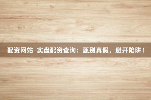 配资网站  实盘配资查询：甄别真假，避开陷阱！