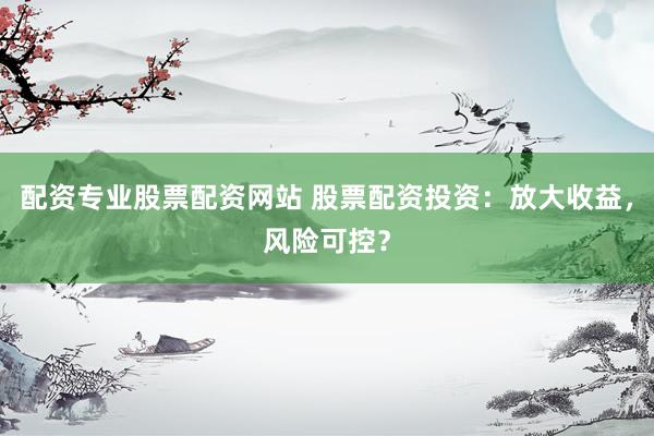 配资专业股票配资网站 股票配资投资：放大收益，风险可控？