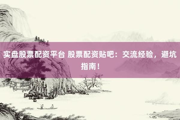实盘股票配资平台 股票配资贴吧：交流经验，避坑指南！