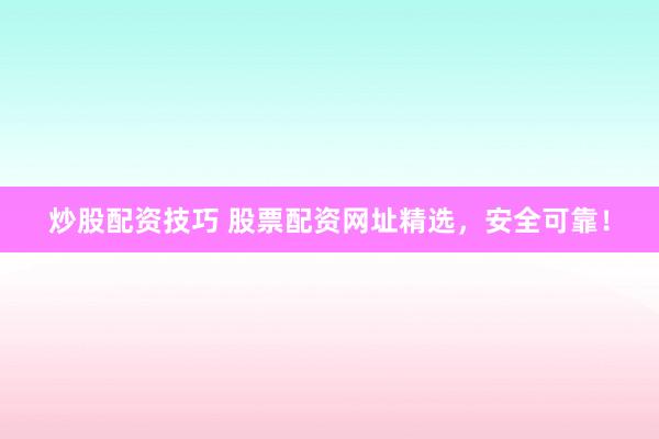 炒股配资技巧 股票配资网址精选，安全可靠！