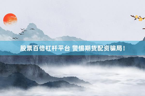 股票百倍杠杆平台 警惕期货配资骗局!