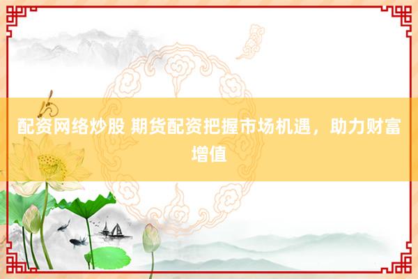 配资网络炒股 期货配资把握市场机遇,助力财富增值