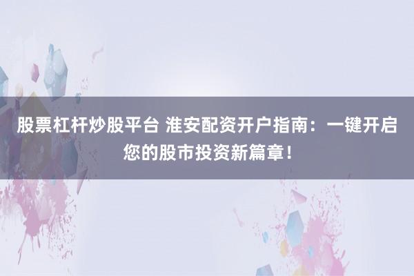 股票杠杆炒股平台 淮安配资开户指南:一键开启您的股市投资新篇章!