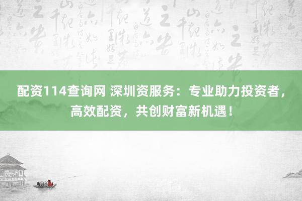 配资114查询网 深圳资服务：专业助力投资者，高效配资，共创财富新机遇！