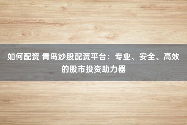 如何配资 青岛炒股配资平台：专业、安全、高效的股市投资助力器