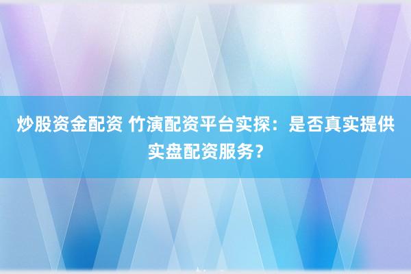 炒股资金配资 竹演配资平台实探:是否真实提供实盘配资服务?
