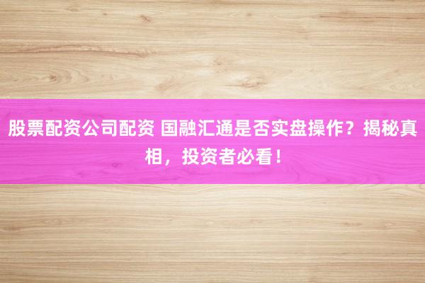 股票配资公司配资 国融汇通是否实盘操作？揭秘真相，投资者必看！
