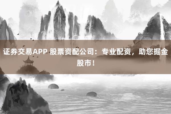 证券交易APP 股票资配公司：专业配资，助您掘金股市！