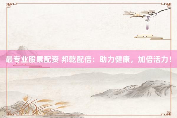 最专业股票配资 邦乾配倍：助力健康，加倍活力！