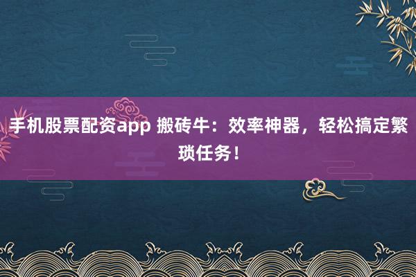 手机股票配资app 搬砖牛：效率神器，轻松搞定繁琐任务！