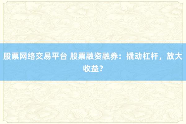 股票网络交易平台 股票融资融券：撬动杠杆，放大收益？