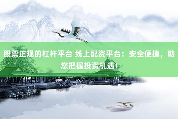 股票正规的杠杆平台 线上配资平台：安全便捷，助您把握投资机遇！