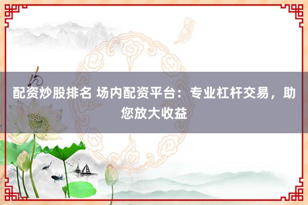 配资炒股排名 场内配资平台:专业杠杆交易,助您放大收益