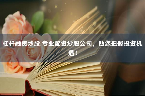 杠杆融资炒股 专业配资炒股公司，助您把握投资机遇！