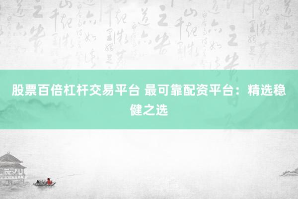 股票百倍杠杆交易平台 最可靠配资平台：精选稳健之选