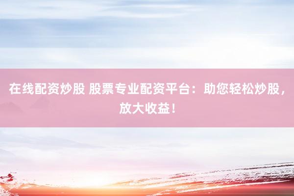 在线配资炒股 股票专业配资平台:助您轻松炒股,放大收益!