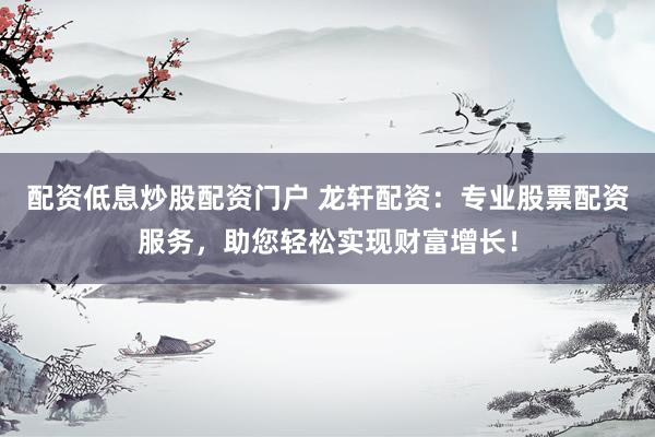配资低息炒股配资门户 龙轩配资：专业股票配资服务，助您轻松实现财富增长！