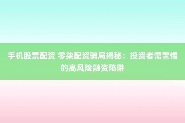 手机股票配资 零柒配资骗局揭秘：投资者需警惕的高风险融资陷阱