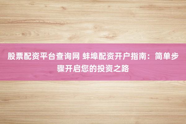 股票配资平台查询网 蚌埠配资开户指南：简单步骤开启您的投资之路
