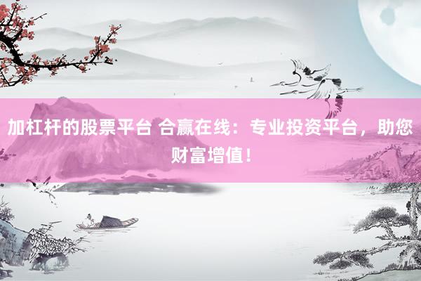 加杠杆的股票平台 合赢在线：专业投资平台，助您财富增值！