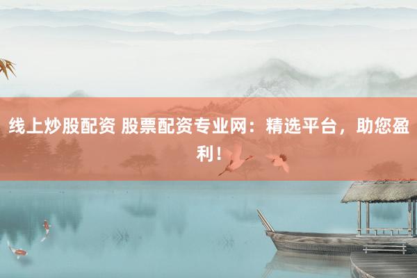 线上炒股配资 股票配资专业网：精选平台，助您盈利！
