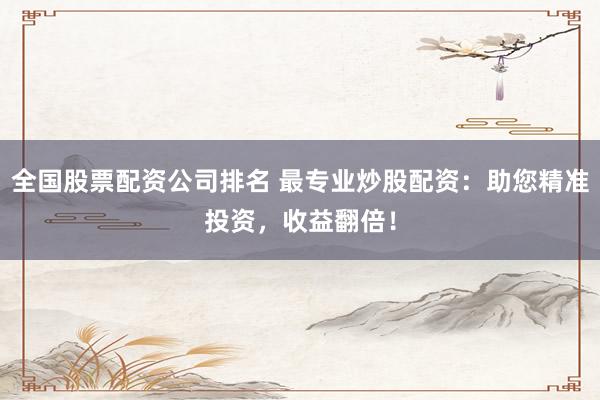 全国股票配资公司排名 最专业炒股配资：助您精准投资，收益翻倍！