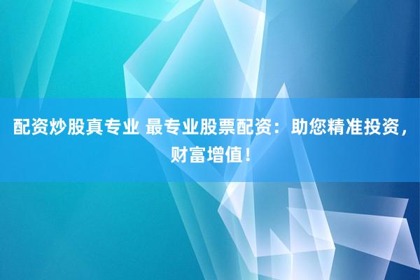 配资炒股真专业 最专业股票配资：助您精准投资，财富增值！