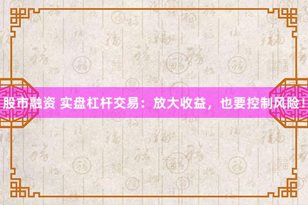 股市融资 实盘杠杆交易：放大收益，也要控制风险！