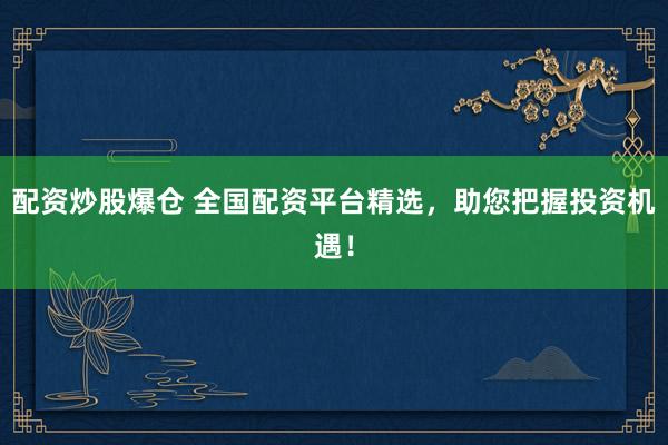 配资炒股爆仓 全国配资平台精选，助您把握投资机遇！