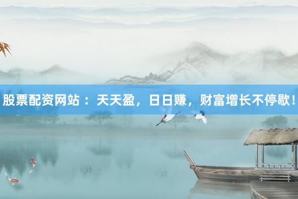 股票配资网站 ：天天盈，日日赚，财富增长不停歇！