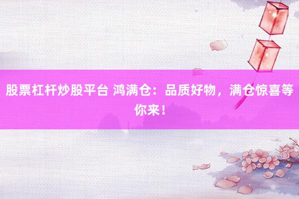 股票杠杆炒股平台 鸿满仓：品质好物，满仓惊喜等你来！