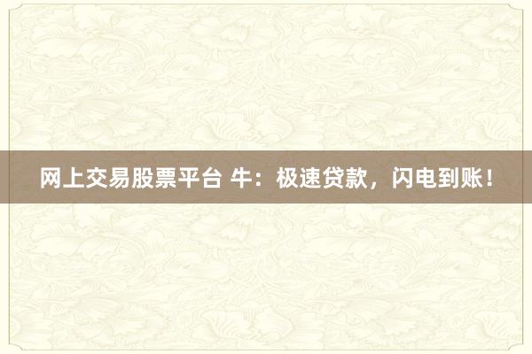 网上交易股票平台 牛：极速贷款，闪电到账！