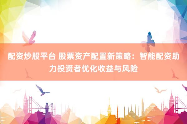 配资炒股平台 股票资产配置新策略:智能配资助力投资者优化收益与风险