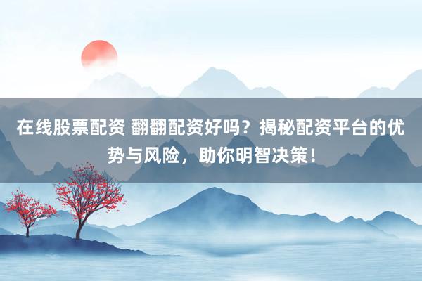 在线股票配资 翻翻配资好吗?揭秘配资平台的优势与风险,助你明智决策!