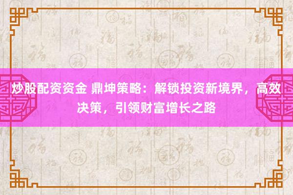 炒股配资资金 鼎坤策略：解锁投资新境界，高效决策，引领财富增长之路
