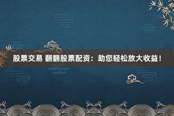股票交易 翻翻股票配资：助您轻松放大收益！