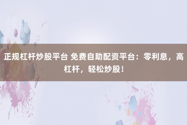 正规杠杆炒股平台 免费自助配资平台:零利息,高杠杆,轻松炒股!