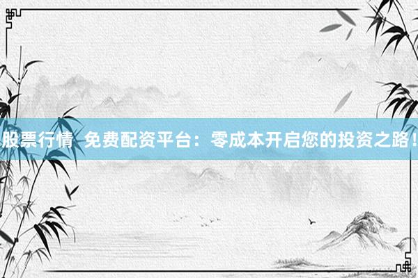 股票行情  免费配资平台：零成本开启您的投资之路！