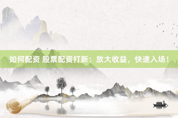 如何配资 股票配资打新:放大收益,快速入场!