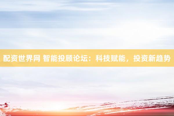 配资世界网 智能投顾论坛：科技赋能，投资新趋势
