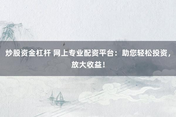 炒股资金杠杆 网上专业配资平台：助您轻松投资，放大收益！