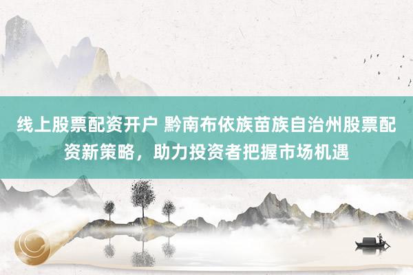线上股票配资开户 黔南布依族苗族自治州股票配资新策略，助力投资者把握市场机遇