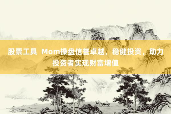 股票工具  Mom操盘信誉卓越，稳健投资，助力投资者实现财富增值