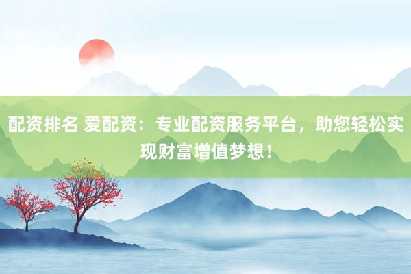 配资排名 爱配资：专业配资服务平台，助您轻松实现财富增值梦想！