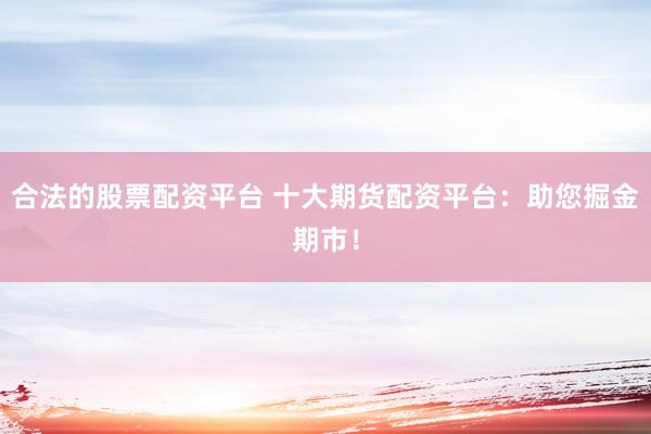 合法的股票配资平台 十大期货配资平台：助您掘金期市！