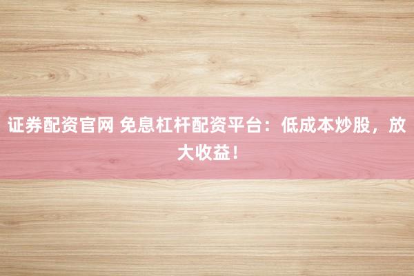 证券配资官网 免息杠杆配资平台：低成本炒股，放大收益！