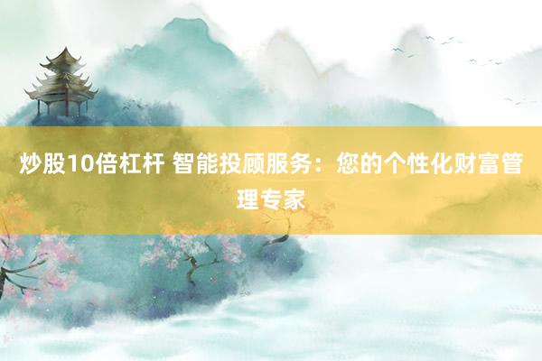 炒股10倍杠杆 智能投顾服务：您的个性化财富管理专家